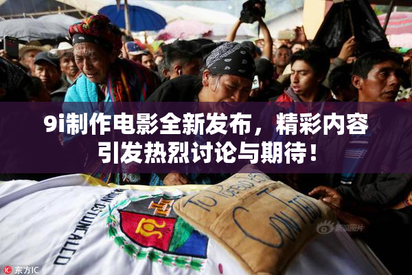 9i制作电影全新发布，精彩内容引发热烈讨论与期待！