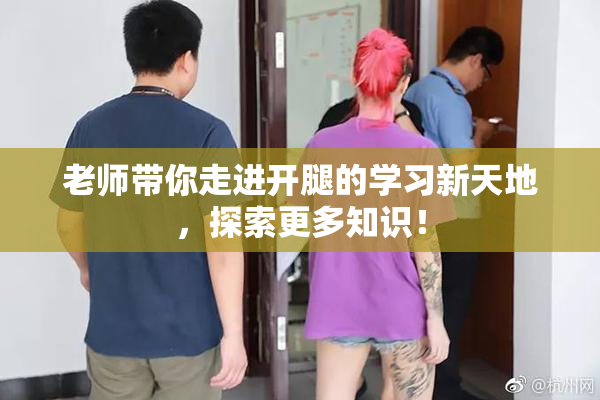 老师带你走进开腿的学习新天地，探索更多知识！