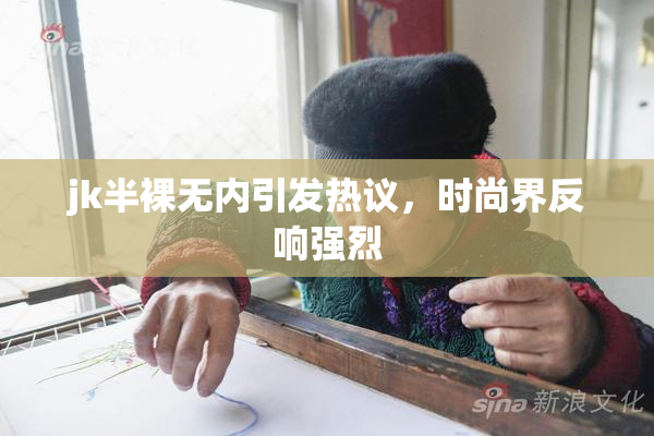 jk半裸无内引发热议，时尚界反响强烈