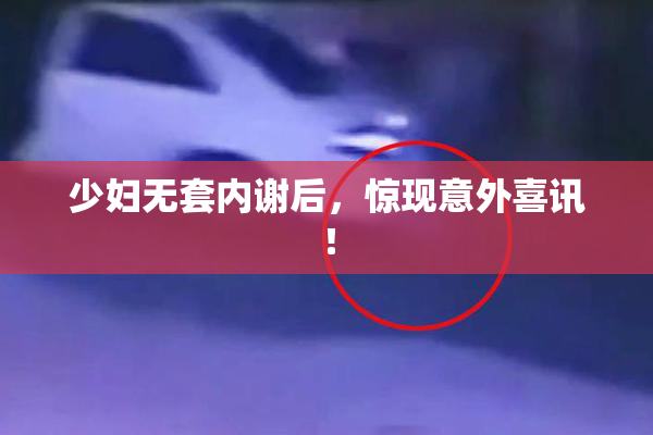 少妇无套内谢后，惊现意外喜讯！