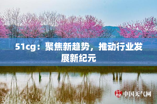 51cg：聚焦新趋势，推动行业发展新纪元