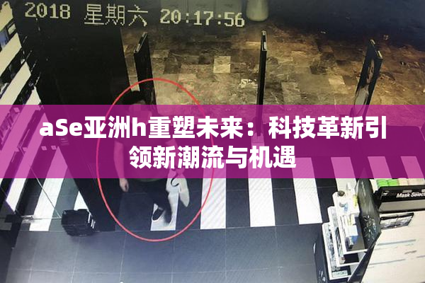 aSe亚洲h重塑未来：科技革新引领新潮流与机遇