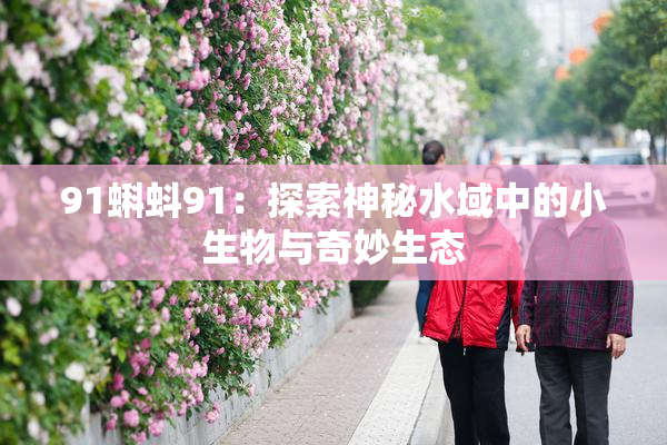91蝌蚪91：探索神秘水域中的小生物与奇妙生态