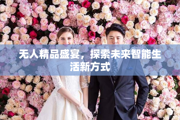 无人精品盛宴，探索未来智能生活新方式