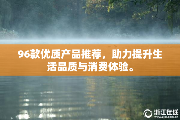 96款优质产品推荐，助力提升生活品质与消费体验。