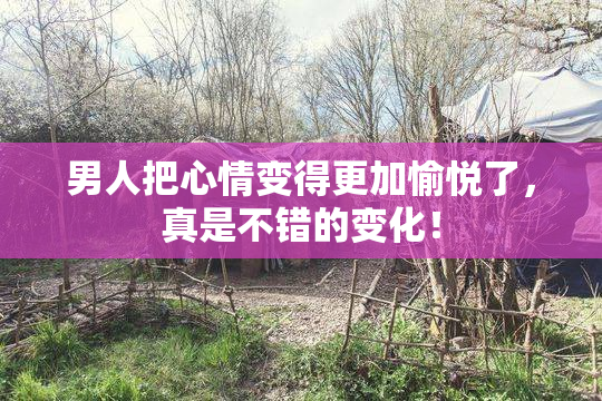 男人把心情变得更加愉悦了，真是不错的变化！