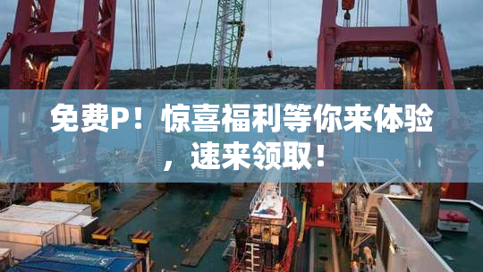 免费P！惊喜福利等你来体验，速来领取！