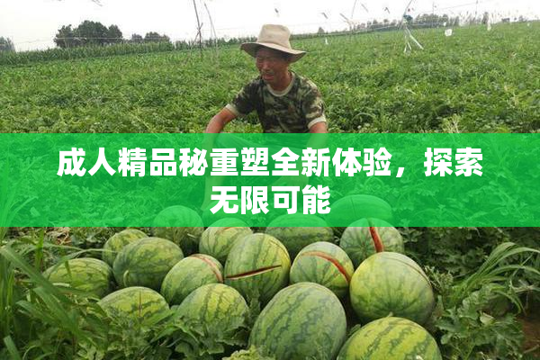 成人精品秘重塑全新体验，探索无限可能