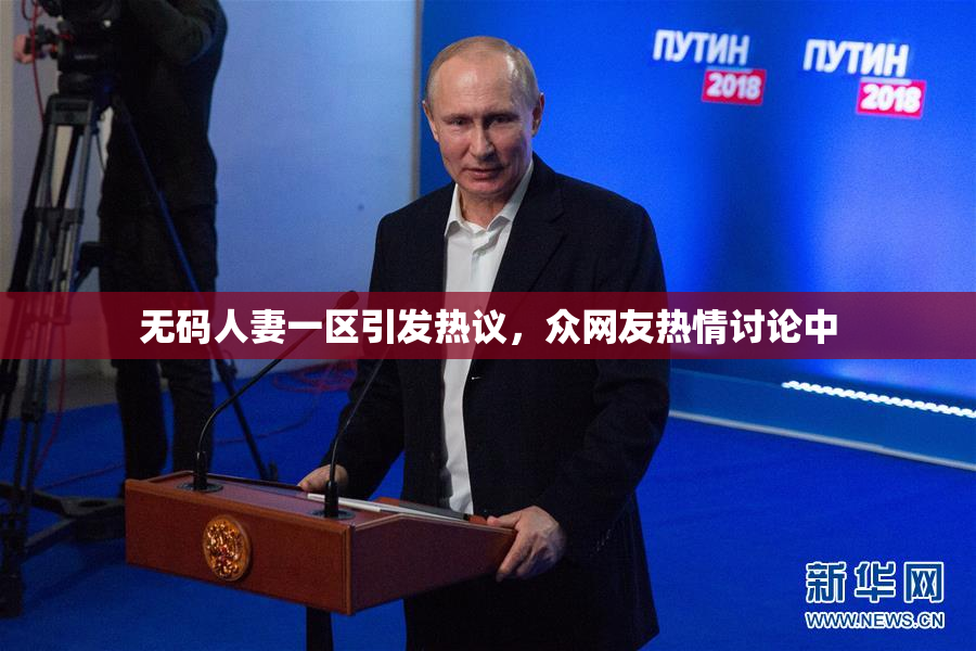 无码人妻一区引发热议，众网友热情讨论中