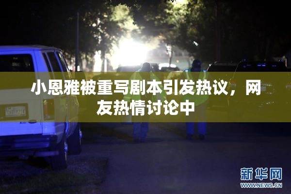 小恩雅被重写剧本引发热议，网友热情讨论中
