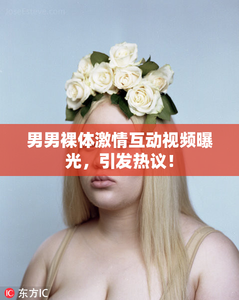 男男裸体激情互动视频曝光，引发热议！