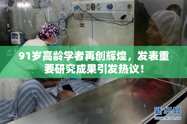 91岁高龄学者再创辉煌，发表重要研究成果引发热议！