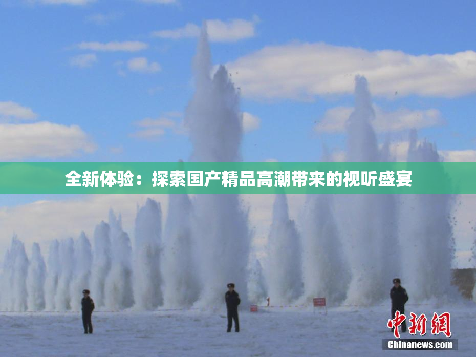 全新体验：探索国产精品高潮带来的视听盛宴