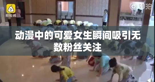 动漫中的可爱女生瞬间吸引无数粉丝关注