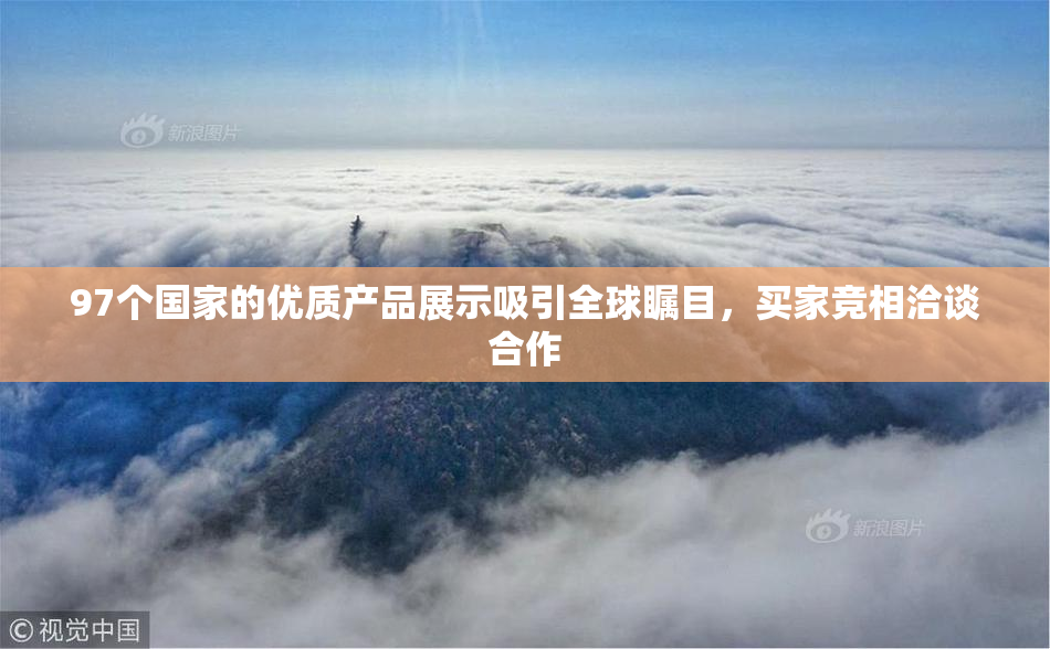 97个国家的优质产品展示吸引全球瞩目，买家竞相洽谈合作