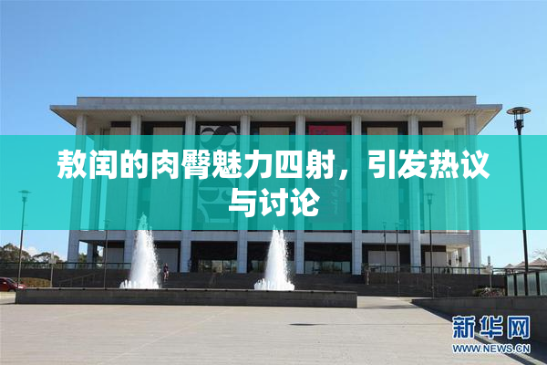 敖闰的肉臀魅力四射，引发热议与讨论