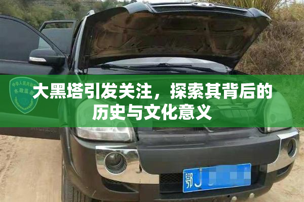大黑塔引发关注，探索其背后的历史与文化意义