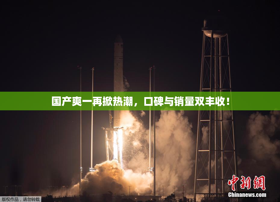 国产爽一再掀热潮，口碑与销量双丰收！