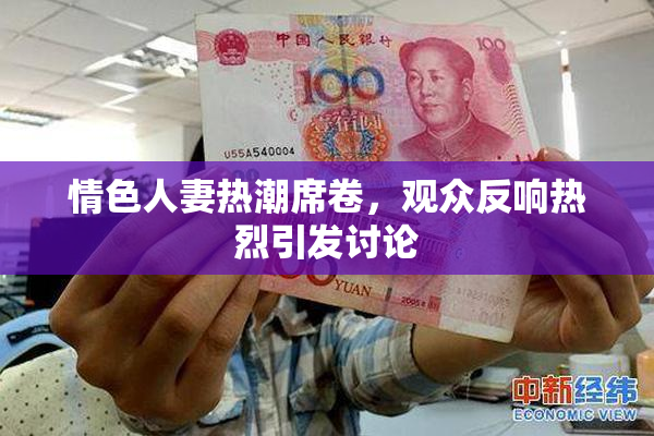 情色人妻热潮席卷，观众反响热烈引发讨论