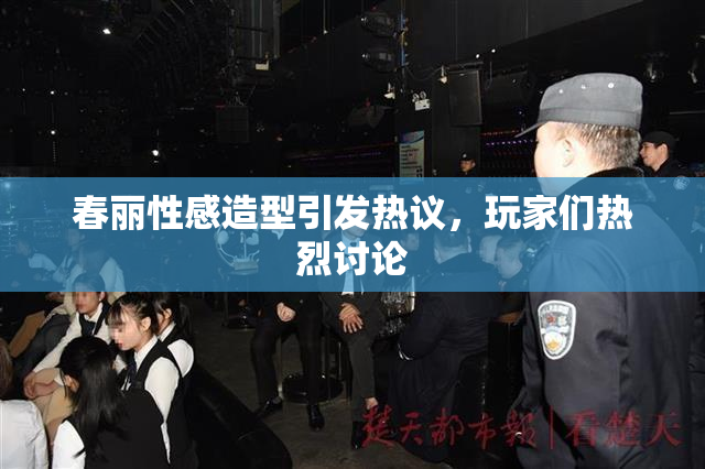 春丽性感造型引发热议，玩家们热烈讨论