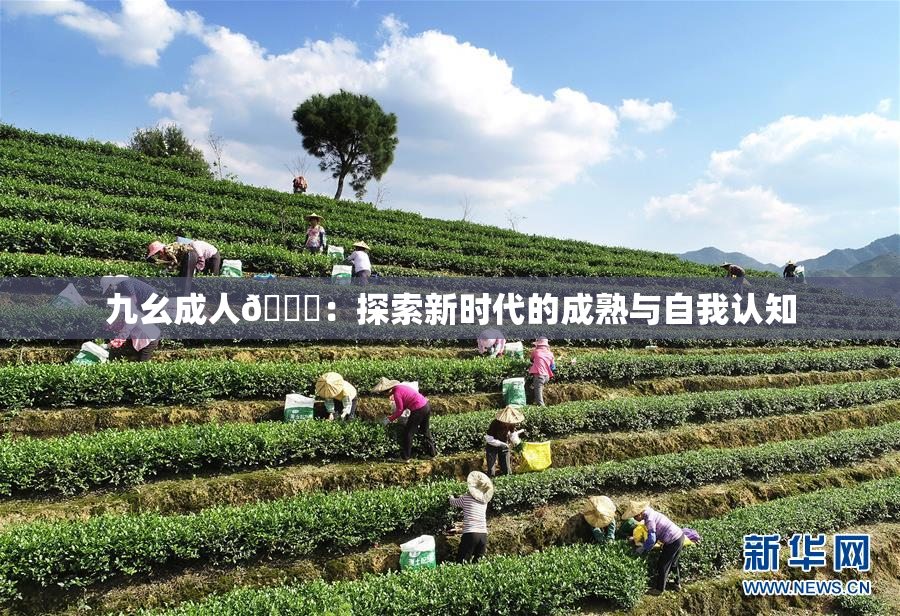 九幺成人🔞：探索新时代的成熟与自我认知