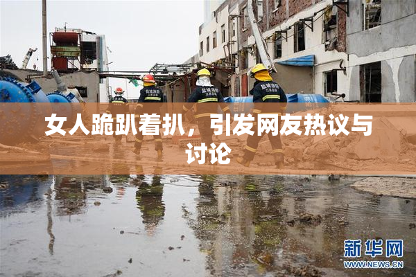女人跪趴着扒，引发网友热议与讨论