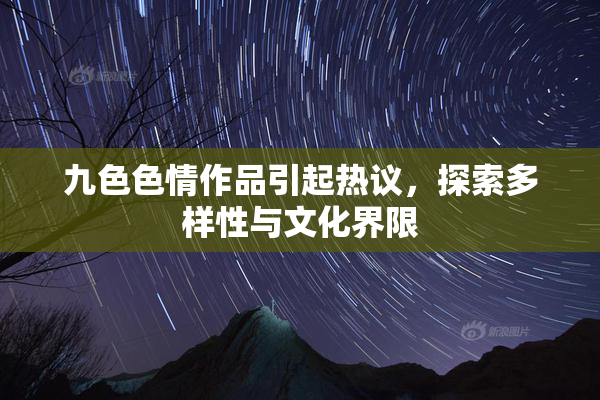九色色情作品引起热议，探索多样性与文化界限