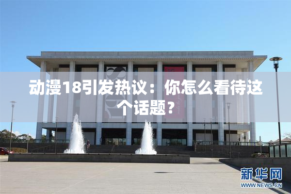 动漫18引发热议：你怎么看待这个话题？