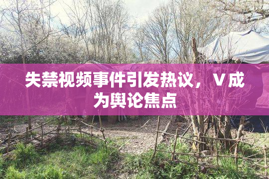 失禁视频事件引发热议，Ⅴ成为舆论焦点