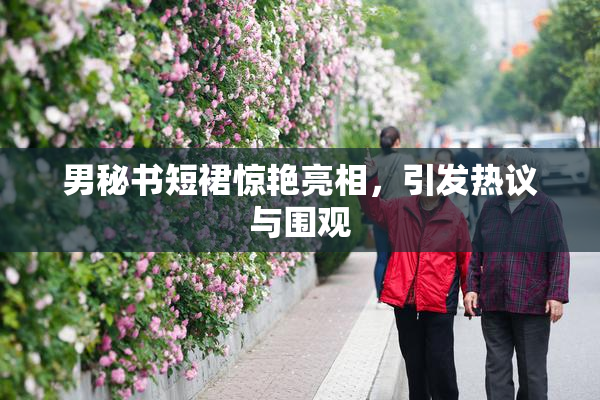 男秘书短裙惊艳亮相，引发热议与围观