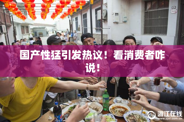国产性猛引发热议！看消费者咋说！