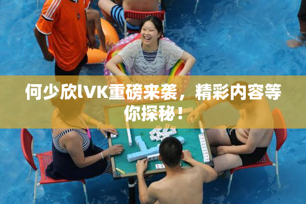 何少欣lVK重磅来袭，精彩内容等你探秘！