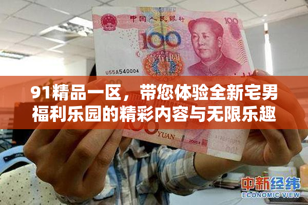 91精品一区，带您体验全新宅男福利乐园的精彩内容与无限乐趣！