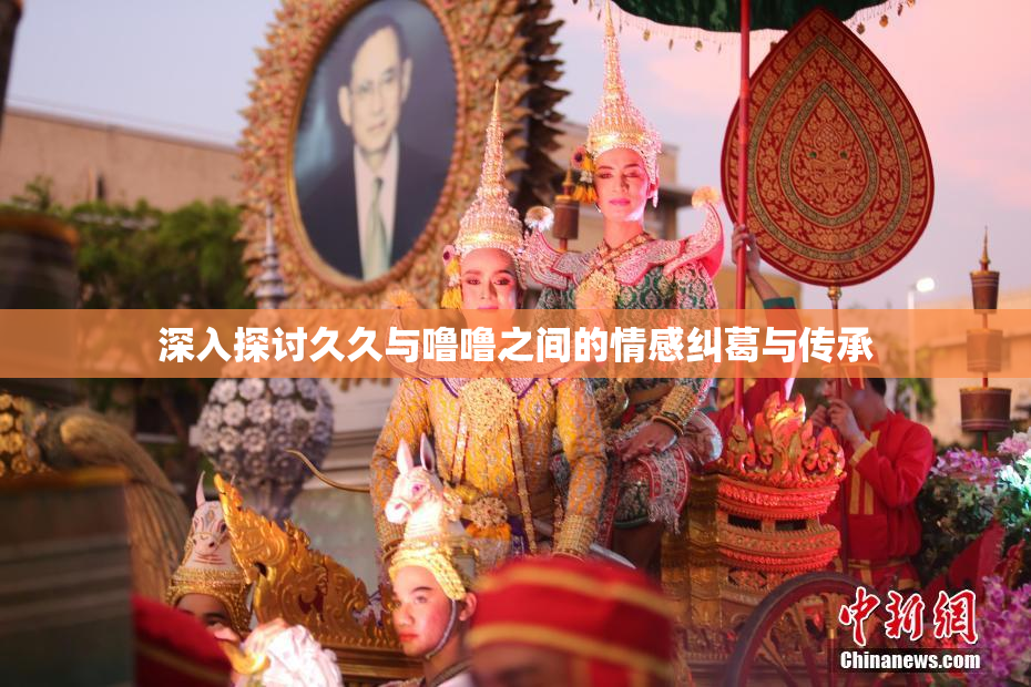深入探讨久久与噜噜之间的情感纠葛与传承