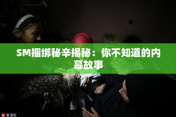 SM捆绑秘辛揭秘：你不知道的内幕故事