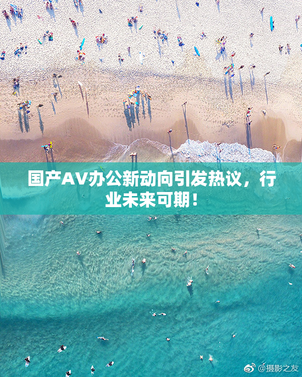 国产AV办公新动向引发热议，行业未来可期！