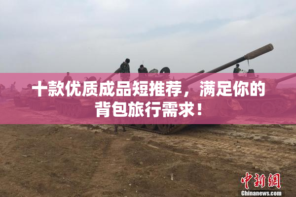 十款优质成品短推荐，满足你的背包旅行需求！
