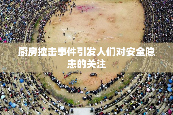 厨房撞击事件引发人们对安全隐患的关注