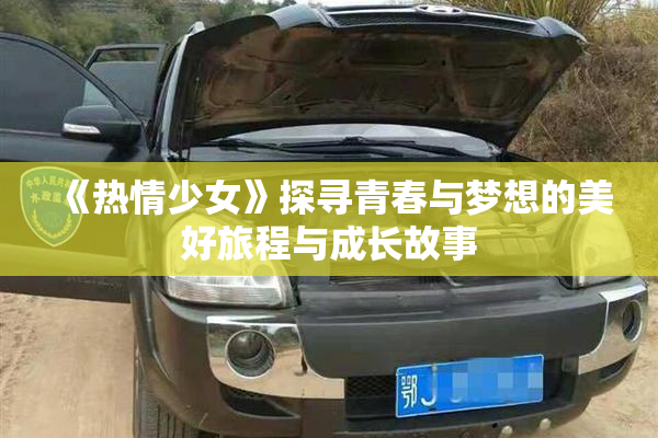 《热情少女》探寻青春与梦想的美好旅程与成长故事