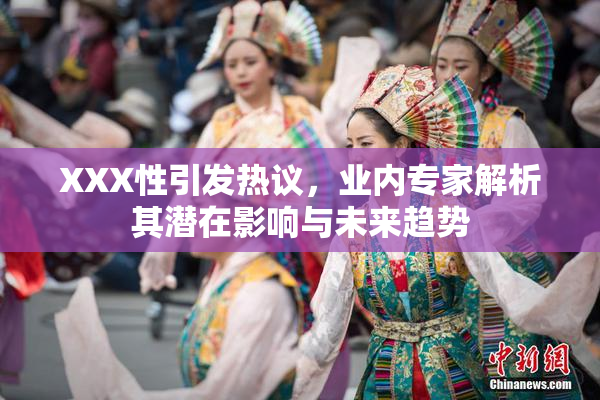 XXX性引发热议，业内专家解析其潜在影响与未来趋势