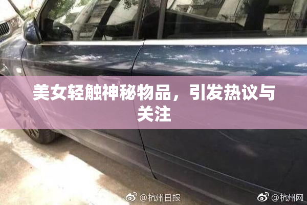 美女轻触神秘物品，引发热议与关注