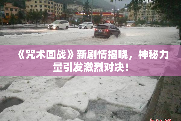 《咒术回战》新剧情揭晓，神秘力量引发激烈对决！