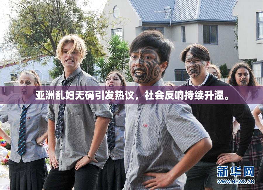 亚洲乱妇无码引发热议，社会反响持续升温。