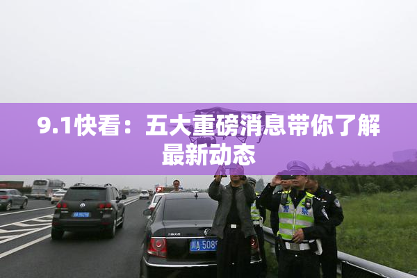 9.1快看：五大重磅消息带你了解最新动态