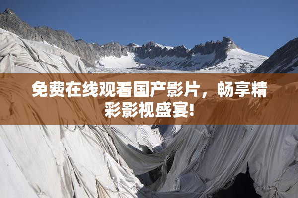 免费在线观看国产影片，畅享精彩影视盛宴!