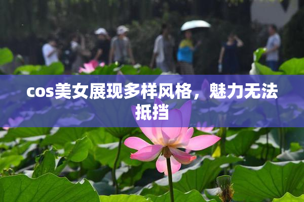 cos美女展现多样风格，魅力无法抵挡