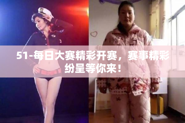 51-每日大赛精彩开赛，赛事精彩纷呈等你来！