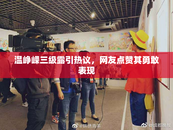 温峥嵘三级露引热议，网友点赞其勇敢表现