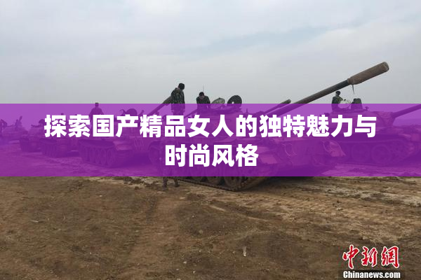 探索国产精品女人的独特魅力与时尚风格