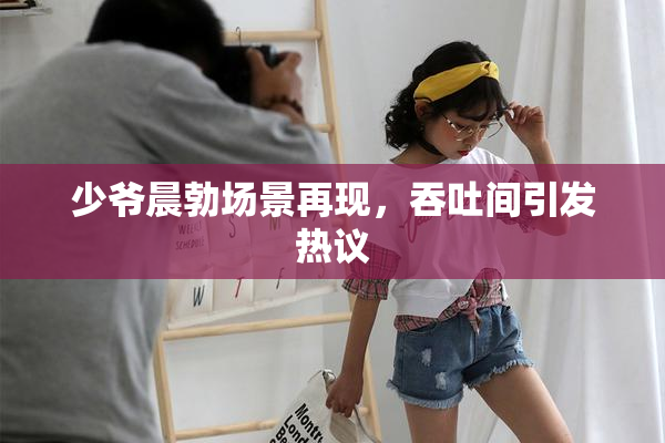 少爷晨勃场景再现，吞吐间引发热议